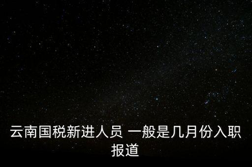 云南國稅新進人員 一般是幾月份入職報道