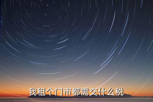 個(gè)人出租商鋪要交什么稅，我租個(gè)門(mén)市都需交什么稅