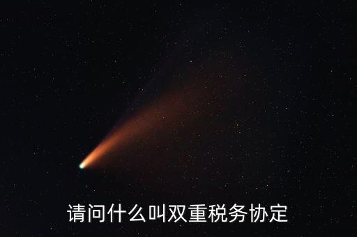 雙重征稅協定是什么，請問什么叫雙重稅務協定