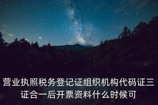 營業(yè)執(zhí)照稅務(wù)登記證組織機(jī)構(gòu)代碼證三證合一后開票資料什么時候可