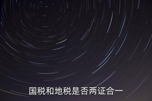 國(guó)稅的兩證合一是什么，國(guó)稅地稅兩證合一后是不是只交國(guó)稅了