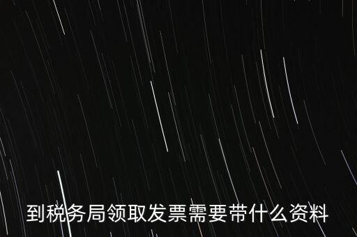 到稅務局領(lǐng)取發(fā)票需要帶什么資料