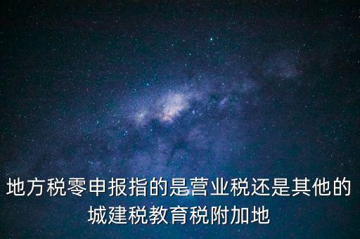 地稅零申報報什么稅，地方稅零申報指的是營業(yè)稅還是其他的城建稅教育稅附加地