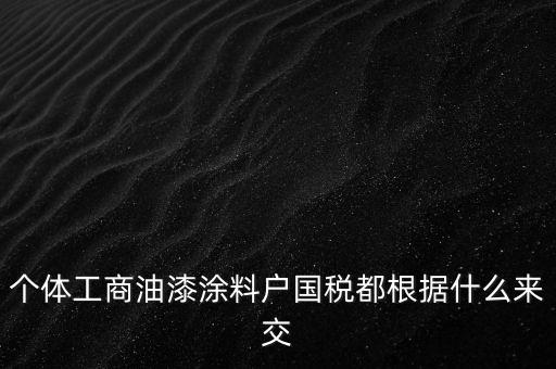個(gè)體工商油漆涂料戶國(guó)稅都根據(jù)什么來(lái)交