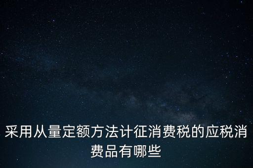 采用從量定額方法計征消費稅的應(yīng)稅消費品有哪些