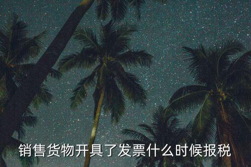 發(fā)票什么時候報稅，銷售貨物開具了發(fā)票什么時候報稅