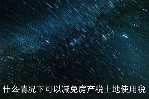 困難性減免土地使用稅的條件有什么，什么情況下可以減免房產(chǎn)稅土地使用稅