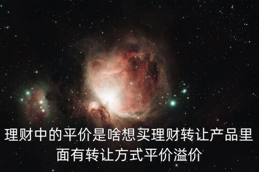 理財中的平價是啥想買理財轉讓產(chǎn)品里面有轉讓方式平價溢價