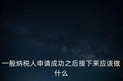領(lǐng)取完一般納稅人批復(fù)后做什么，一般納稅人批后要做什么