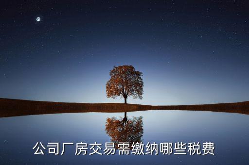 單位買廠房需要繳納稅什么稅，公司廠房交易需繳納哪些稅費(fèi)