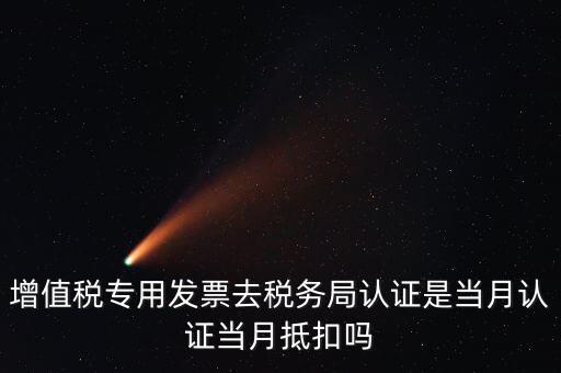 當(dāng)月認(rèn)證當(dāng)月抵扣是什么意思，增值稅專用發(fā)票去稅務(wù)局認(rèn)證是當(dāng)月認(rèn)證當(dāng)月抵扣嗎
