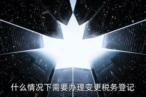 什么情況下要稅務(wù)變更，下列哪些事項(xiàng)發(fā)生后需要辦理變更稅務(wù)登記