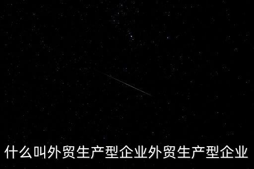 什么是生產(chǎn)型出口企業(yè)，什么叫外貿(mào)生產(chǎn)型企業(yè)外貿(mào)生產(chǎn)型企業(yè)