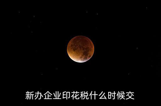 什么時候要交印花稅，新辦企業(yè)印花稅什么時候交