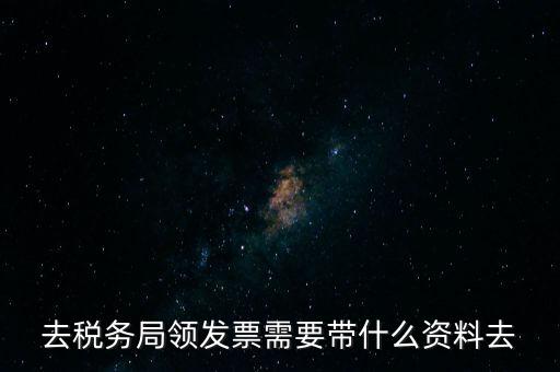 領(lǐng)發(fā)票都要帶什么東西，去稅務(wù)局領(lǐng)發(fā)票需要帶什么資料去