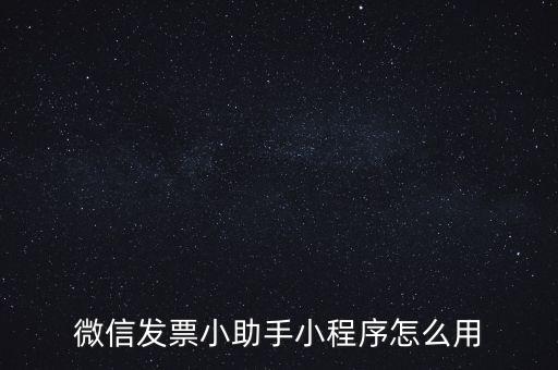國稅發(fā)票助手是什么意思，微信發(fā)票小助手小程序怎么用