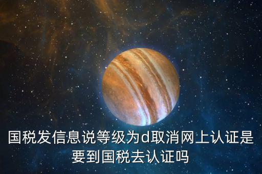 國稅D等級(jí)什么意思，國稅發(fā)信息說等級(jí)為d取消網(wǎng)上認(rèn)證是要到國稅去認(rèn)證嗎