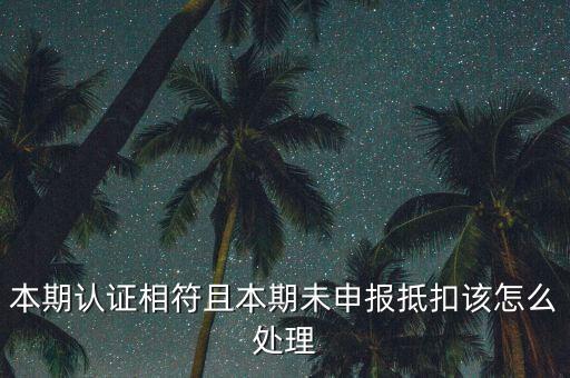 認(rèn)證相符為什么未申報(bào)抵扣，本期認(rèn)證相符且本期未申報(bào)抵扣該怎么處理