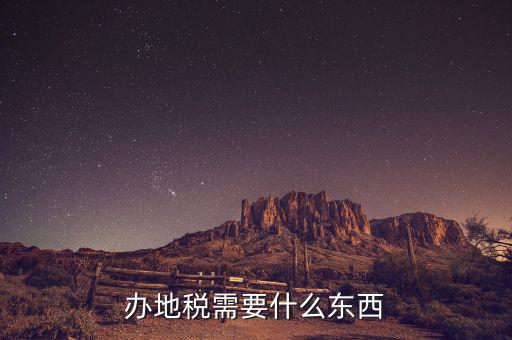 辦理地稅登記需要什么資料，辦地稅需要什么東西