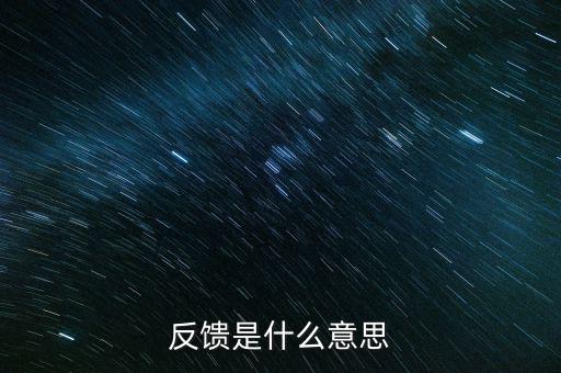申報反饋什么意思，反饋是什么意思