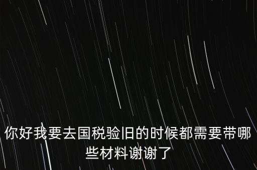 卷式發(fā)票驗(yàn)舊要帶什么，你好我要去國稅驗(yàn)舊的時(shí)候都需要帶哪些材料謝謝了