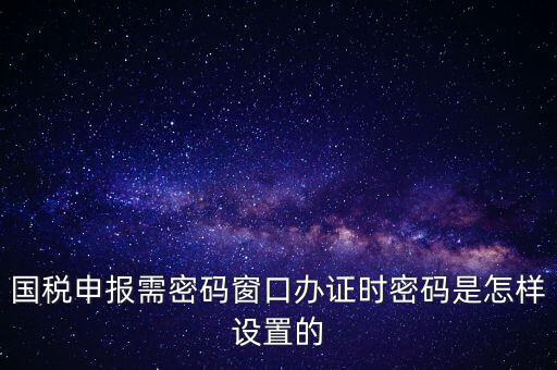 國稅申報(bào)需密碼窗口辦證時密碼是怎樣設(shè)置的