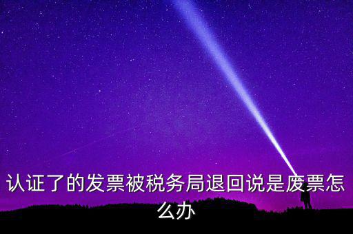 認證了的發(fā)票被稅務(wù)局退回說是廢票怎么辦