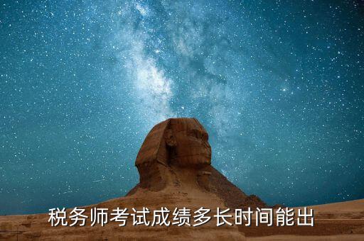 稅務師考試成績什么時候出，注稅成績什么時候出來啊等的好著急呢