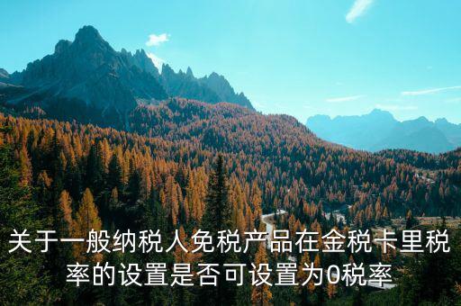 增值稅為什么設(shè)零稅率，關(guān)于一般納稅人免稅產(chǎn)品在金稅卡里稅率的設(shè)置是否可設(shè)置為0稅率