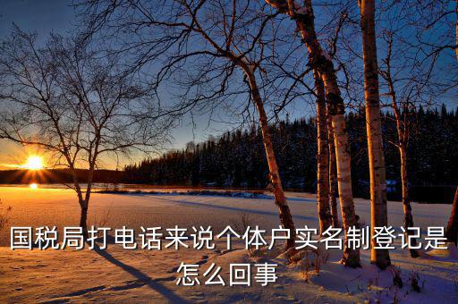 稅務(wù)實(shí)名制是干什么的，國(guó)稅局打電話來說個(gè)體戶實(shí)名制登記是怎么回事