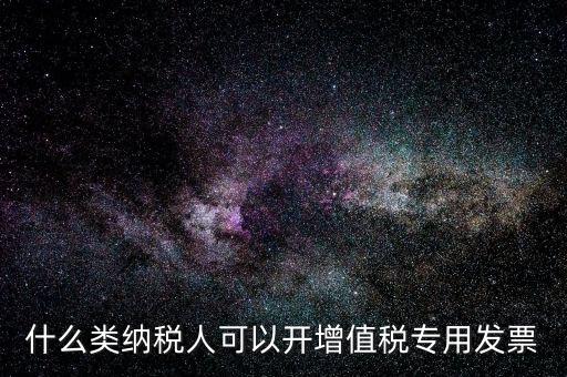 什么類納稅人可以開(kāi)增值稅專用發(fā)票