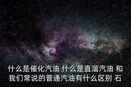什么是石腦油定點直供，什么是催化汽油 什么是直溜汽油 和我們常說的普通汽油有什么區(qū)別 石