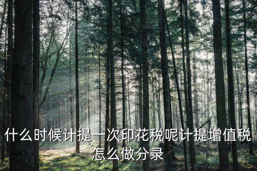 印花稅什么時候計提，印花稅需要計提嗎