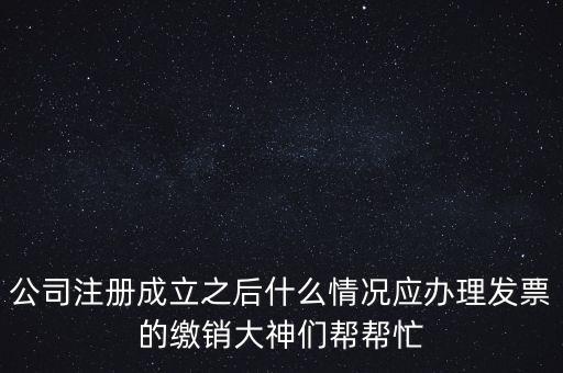 什么情況下發(fā)票要繳銷，公司注冊成立之后什么情況應(yīng)辦理發(fā)票的繳銷大神們幫幫忙