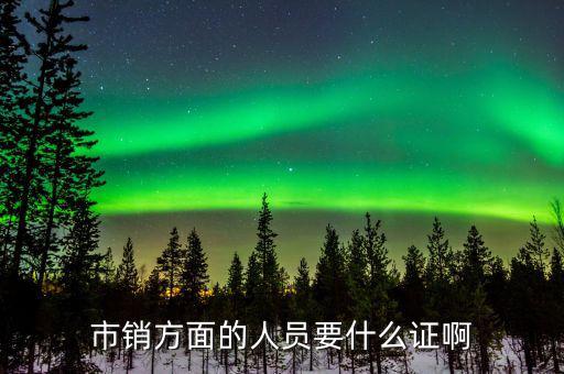 市銷(xiāo)方面的人員要什么證啊