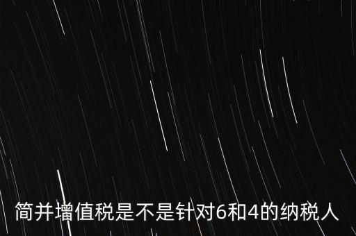 什么是簡(jiǎn)并增值稅征收率，簡(jiǎn)并增值稅是不是針對(duì)6和4的納稅人
