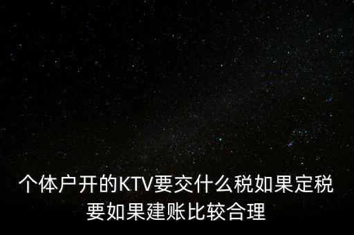 個(gè)體戶(hù)開(kāi)的KTV要交什么稅如果定稅要如果建賬比較合理