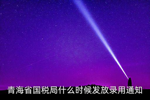 國稅錄用函什么時(shí)候，青海省國稅局什么時(shí)候發(fā)放錄用通知
