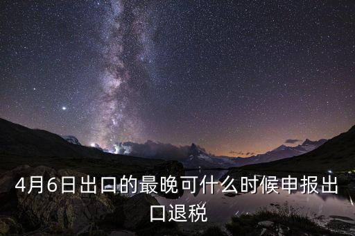 什么時(shí)候選擇出口退免，4月6日出口的最晚可什么時(shí)候申報(bào)出口退稅