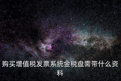 購(gòu)買(mǎi)金稅盤(pán)要帶什么資料，購(gòu)買(mǎi)增值稅發(fā)票系統(tǒng)金稅盤(pán)需帶什么資料