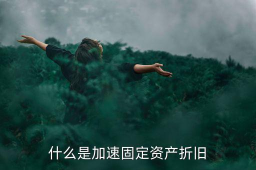 固定資產(chǎn)加速折舊什么意思，什么是加速固定資產(chǎn)折舊