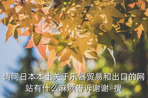 什么叫國別報告，請問日本本土關(guān)于樂器貿(mào)易和出口的網(wǎng)站有什么麻煩告訴謝謝  搜