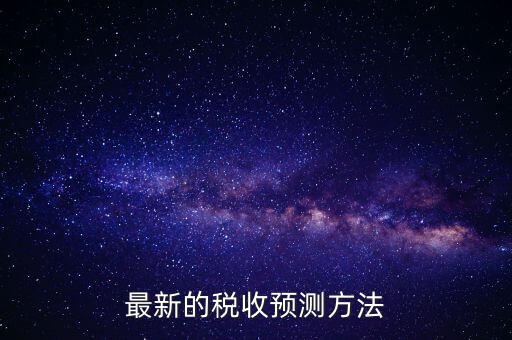 國(guó)稅稅收預(yù)測(cè)是干什么，最新的稅收預(yù)測(cè)方法