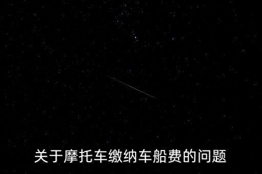 摩托車按什么交車船稅，關(guān)于摩托車繳納車船費的問題