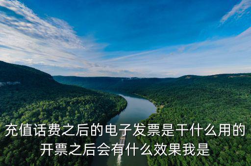 電子發(fā)票作用是什么意思，充值話費(fèi)之后的電子發(fā)票是干什么用的開票之后會(huì)有什么效果我是