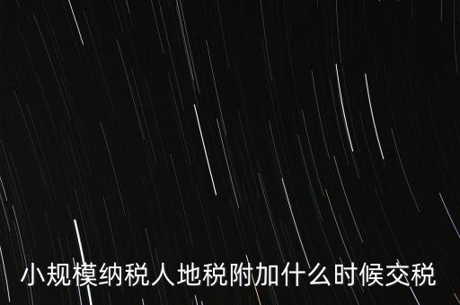 什么時候交附加稅，小規(guī)模納稅人地稅附加什么時候交稅