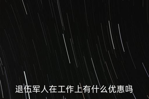 公司招聘退伍軍人有什么優(yōu)惠，退伍軍人在工作上有什么優(yōu)惠嗎