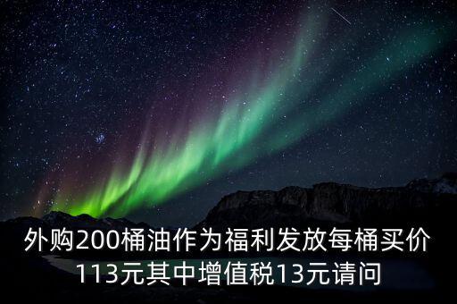 外購(gòu)200桶油作為福利發(fā)放每桶買價(jià)113元其中增值稅13元請(qǐng)問(wèn)