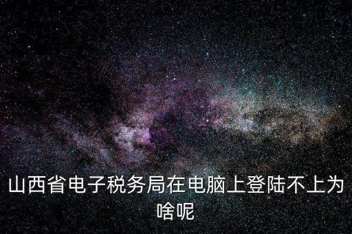 山西地稅網(wǎng)上申報為什么登不上，為什么網(wǎng)上地稅報稅營業(yè)廳無法登陸