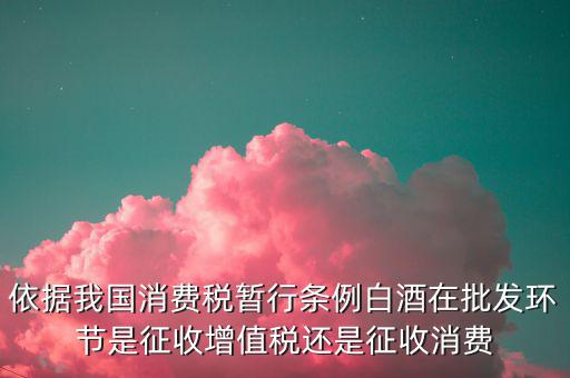 酒類消費(fèi)品在什么環(huán)節(jié)叫消費(fèi)稅，白酒行業(yè)是如何征收消費(fèi)稅的呢